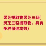 灵芝提取物灵芝三萜(灵芝三萜提取物，具有多种保健功效)