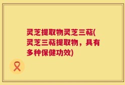 灵芝提取物灵芝三萜(灵芝三萜提取物，具有多种保健功效)