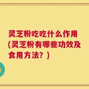灵芝粉吃吃什么作用 (灵芝粉有哪些功效及食用方法？)