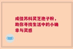 成佳苏科灵芝孢子粉，助你寻找生活中的小确幸与灵感