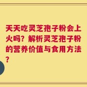 天天吃灵芝孢子粉会上火吗？解析灵芝孢子粉的营养价值与食用方法？