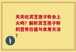 天天吃灵芝孢子粉会上火吗？解析灵芝孢子粉的营养价值与食用方法？