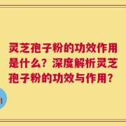 灵芝孢子粉的功效作用是什么？深度解析灵芝孢子粉的功效与作用？