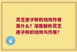 灵芝孢子粉的功效作用是什么？深度解析灵芝孢子粉的功效与作用？