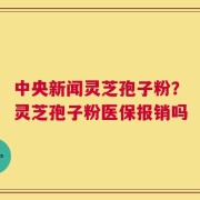 中央新闻灵芝孢子粉？灵芝孢子粉医保报销吗
