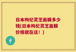 日本枸杞灵芝面膜多少钱(日本枸杞灵芝面膜价格就在这！)