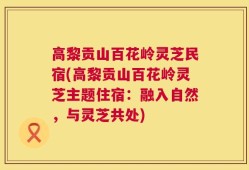 高黎贡山百花岭灵芝民宿(高黎贡山百花岭灵芝主题住宿：融入自然，与灵芝共处)