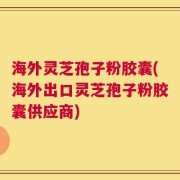 海外灵芝孢子粉胶囊(海外出口灵芝孢子粉胶囊供应商)