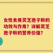 女性食用灵芝孢子粉的功效与作用？详解灵芝孢子粉的营养价值？