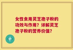 女性食用灵芝孢子粉的功效与作用？详解灵芝孢子粉的营养价值？