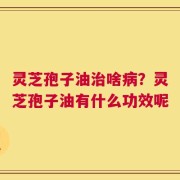 灵芝孢子油治啥病？灵芝孢子油有什么功效呢