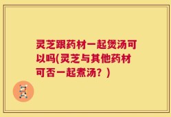 灵芝跟药材一起煲汤可以吗(灵芝与其他药材可否一起煮汤？)