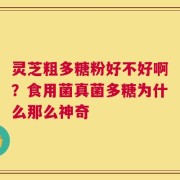 灵芝粗多糖粉好不好啊？食用菌真菌多糖为什么那么神奇