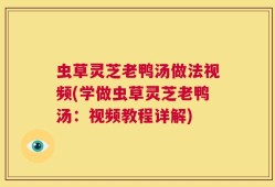 虫草灵芝老鸭汤做法视频(学做虫草灵芝老鸭汤：视频教程详解)