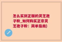 怎么买到正版的灵芝孢子粉_如何购买正宗灵芝孢子粉：简单指南)
