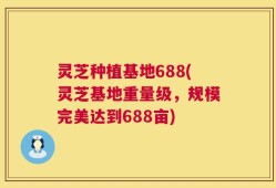 灵芝种植基地688(灵芝基地重量级，规模完美达到688亩)