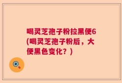 喝灵芝孢子粉拉黑便6(喝灵芝孢子粉后，大便黑色变化？)