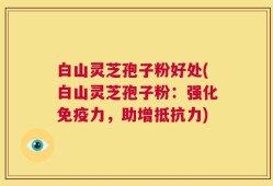 白山灵芝孢子粉好处(白山灵芝孢子粉：强化免疫力，助增抵抗力)