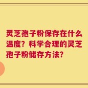 灵芝孢子粉保存在什么温度？科学合理的灵芝孢子粉储存方法？