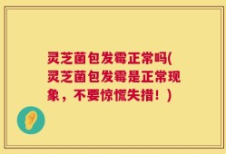 灵芝菌包发霉正常吗(灵芝菌包发霉是正常现象，不要惊慌失措！)
