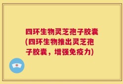 四环生物灵芝孢子胶囊(四环生物推出灵芝孢子胶囊，增强免疫力)