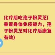 化疗后吃孢子粉灵芝(重置身体免疫能力，孢子粉灵芝对化疗后康复有效)
