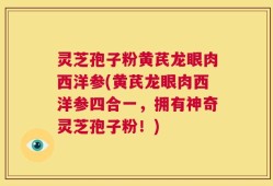 灵芝孢子粉黄芪龙眼肉西洋参(黄芪龙眼肉西洋参四合一，拥有神奇灵芝孢子粉！)