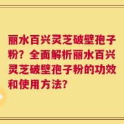 丽水百兴灵芝破壁孢子粉？全面解析丽水百兴灵芝破壁孢子粉的功效和使用方法？