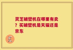 灵芝破壁机在哪里有卖？买破壁机是天猫还是京东