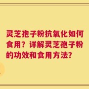 灵芝孢子粉抗氧化如何食用？详解灵芝孢子粉的功效和食用方法？