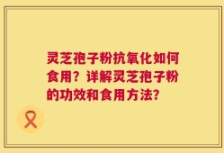 灵芝孢子粉抗氧化如何食用？详解灵芝孢子粉的功效和食用方法？