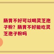 肠胃不好可以喝灵芝孢子粉？肠胃不好能吃灵芝孢子粉吗