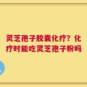 灵芝孢子胶囊化疗？化疗时能吃灵芝孢子粉吗