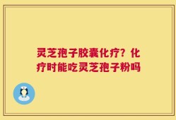 灵芝孢子胶囊化疗？化疗时能吃灵芝孢子粉吗