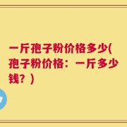 一斤孢子粉价格多少(孢子粉价格：一斤多少钱？)