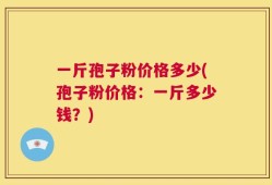 一斤孢子粉价格多少(孢子粉价格：一斤多少钱？)
