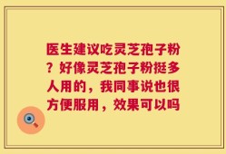 医生建议吃灵芝孢子粉？好像灵芝孢子粉挺多人用的，我同事说也很方便服用，效果可以吗