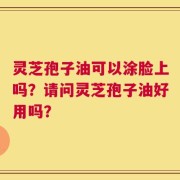 灵芝孢子油可以涂脸上吗？请问灵芝孢子油好用吗？