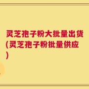 灵芝孢子粉大批量出货(灵芝孢子粉批量供应)