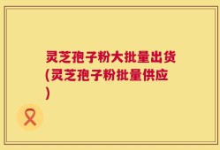 灵芝孢子粉大批量出货(灵芝孢子粉批量供应)