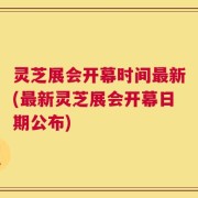 灵芝展会开幕时间最新(最新灵芝展会开幕日期公布)