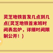 灵芝地铁首发几点到几点(灵芝地铁首末班时间表出炉，详细时间限制公开！)