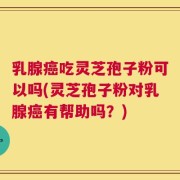 乳腺癌吃灵芝孢子粉可以吗(灵芝孢子粉对乳腺癌有帮助吗？)