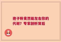 孢子粉竟然能左右你的代谢？专家剖析背后