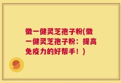 徽一健灵芝孢子粉(徽一健灵芝孢子粉：提高免疫力的好帮手！)