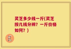 灵芝多少线一斤(灵芝按几线分辨？一斤价格如何？)