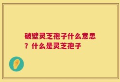 破壁灵芝孢子什么意思？什么是灵芝孢子