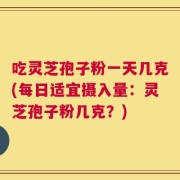 吃灵芝孢子粉一天几克(每日适宜摄入量：灵芝孢子粉几克？)
