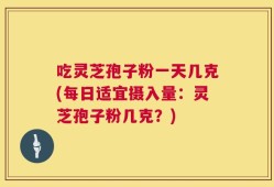 吃灵芝孢子粉一天几克(每日适宜摄入量：灵芝孢子粉几克？)