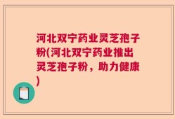 河北双宁药业灵芝孢子粉(河北双宁药业推出灵芝孢子粉，助力健康)